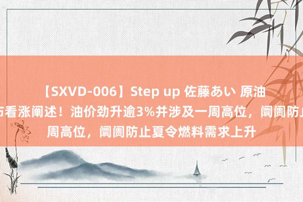 【SXVD-006】Step up 佐藤あい 原油来去指示：高盛发布看涨阐述！油价劲升逾3%并涉及一周高位，阛阓防止夏令燃料需求上升