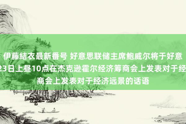 伊藤結衣最新番号 好意思联储主席鲍威尔将于好意思东时分8月23日上昼10点在杰克逊霍尔经济筹商会上发表对于经济远景的话语