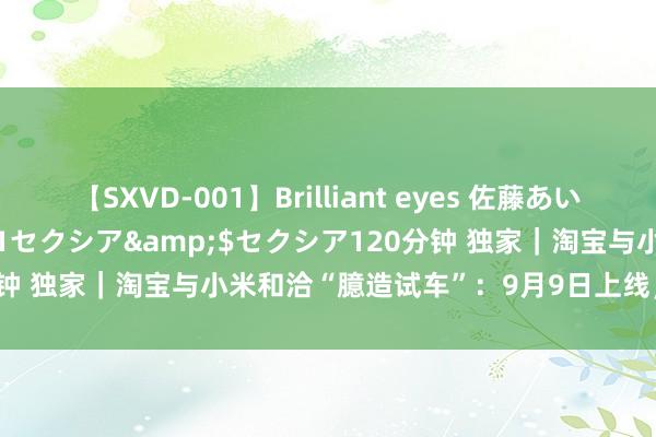 【SXVD-001】Brilliant eyes 佐藤あい</a>2006-11-01セクシア&$セクシア120分钟 独家｜淘宝与小米和洽“臆造试车”：9月9日上线，系自研引擎时间