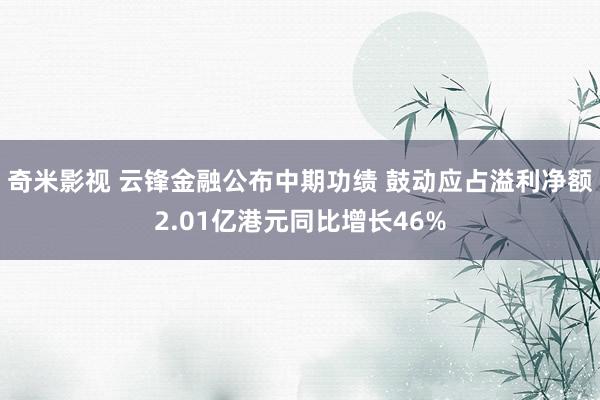 奇米影视 云锋金融公布中期功绩 鼓动应占溢利净额2.01亿港元同比增长46%