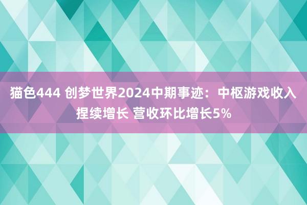 猫色444 创梦世界2024中期事迹：中枢游戏收入捏续增长 营收环比增长5%