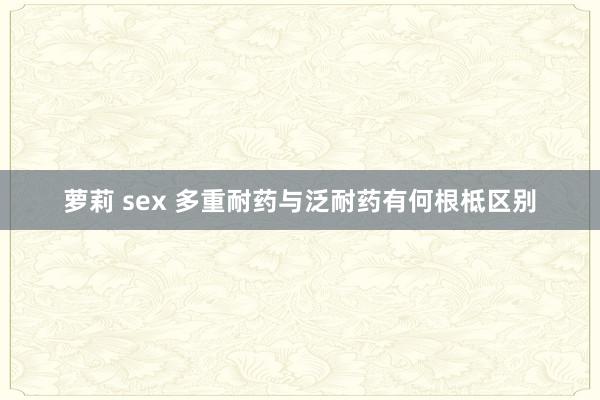 萝莉 sex 多重耐药与泛耐药有何根柢区别