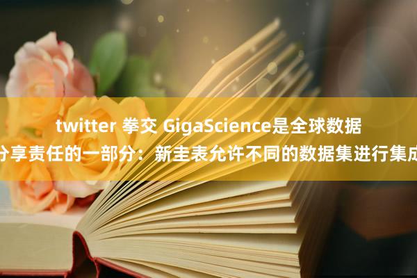 twitter 拳交 GigaScience是全球数据分享责任的一部分：新圭表允许不同的数据集进行集成