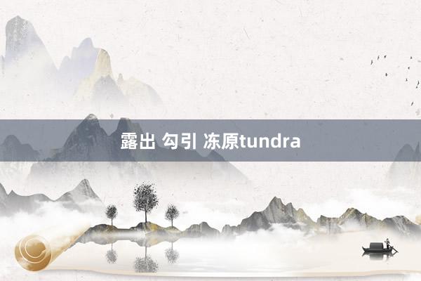 露出 勾引 冻原tundra