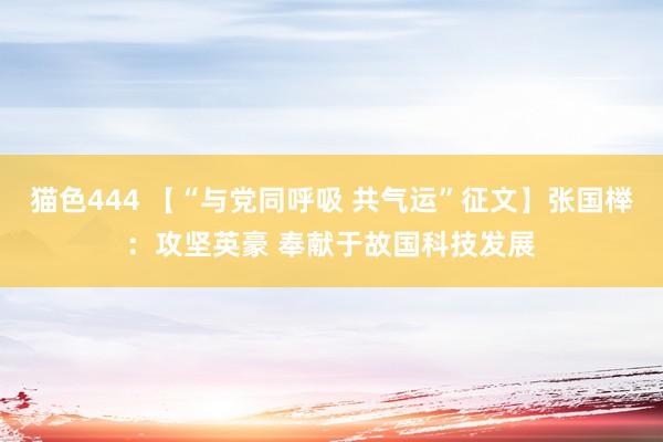 猫色444 【“与党同呼吸 共气运”征文】张国榉：攻坚英豪 奉献于故国科技发展