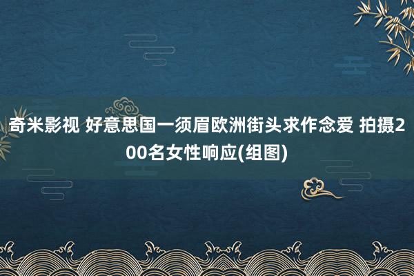 奇米影视 好意思国一须眉欧洲街头求作念爱 拍摄200名女性响应(组图)