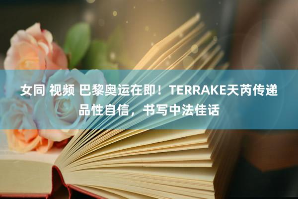 女同 视频 巴黎奥运在即！TERRAKE天芮传递品性自信，书写中法佳话