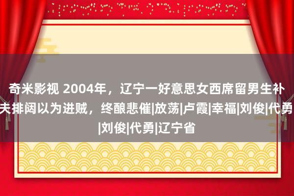 奇米影视 2004年，辽宁一好意思女西席留男生补课，丈夫排闼以为进贼，终酿悲催|放荡|卢霞|幸福|刘俊|代勇|辽宁省