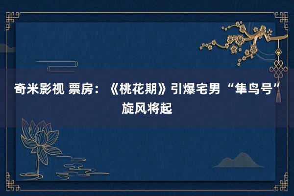 奇米影视 票房：《桃花期》引爆宅男 “隼鸟号”旋风将起