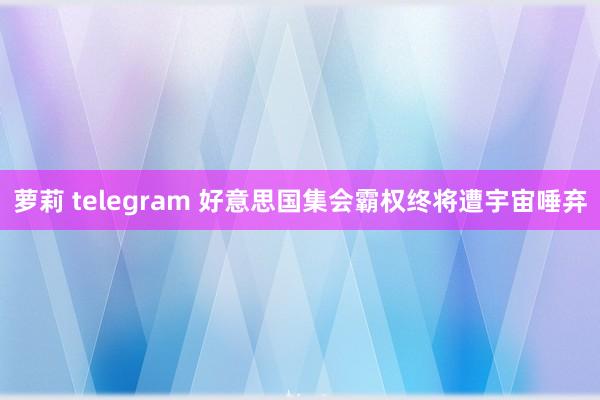 萝莉 telegram 好意思国集会霸权终将遭宇宙唾弃