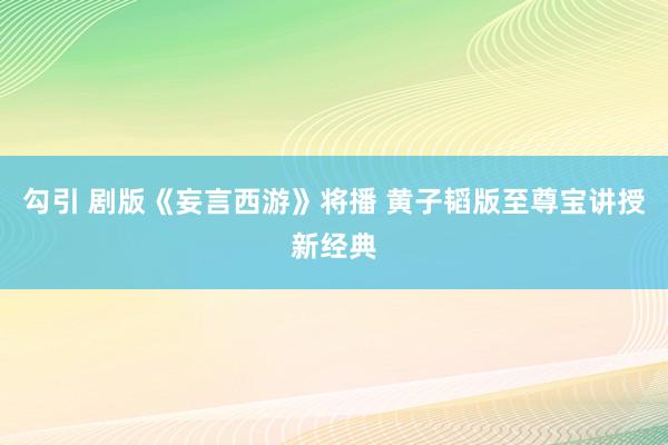 勾引 剧版《妄言西游》将播 黄子韬版至尊宝讲授新经典