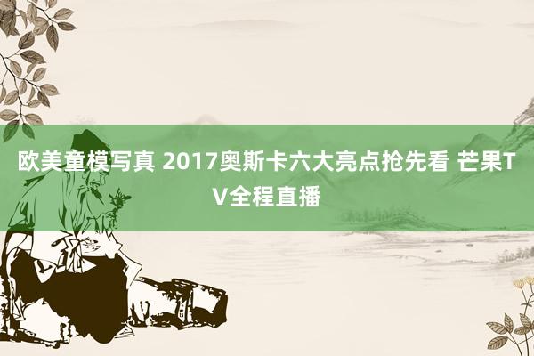 欧美童模写真 2017奥斯卡六大亮点抢先看 芒果TV全程直播