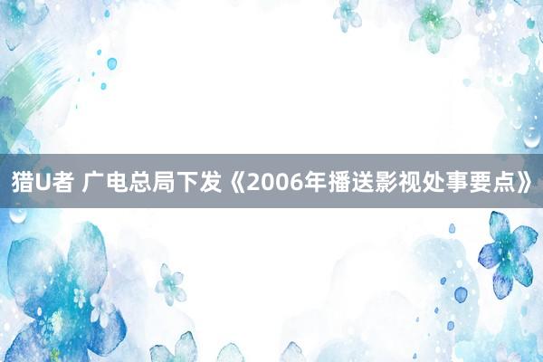 猎U者 广电总局下发《2006年播送影视处事要点》